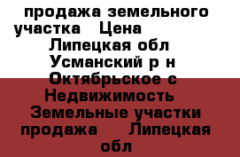 продажа земельного участка › Цена ­ 210 000 - Липецкая обл., Усманский р-н, Октябрьское с. Недвижимость » Земельные участки продажа   . Липецкая обл.